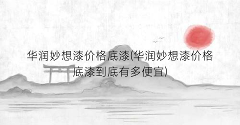 华润妙想漆价格底漆(华润妙想漆价格底漆到底有多便宜)