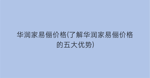 “华润家易俪价格(了解华润家易俪价格的五大优势)