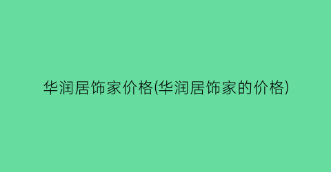 华润居饰家价格(华润居饰家的价格)