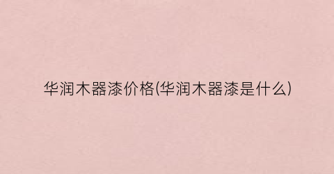 华润木器漆价格(华润木器漆是什么)