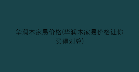 华润木家易价格(华润木家易价格让你买得划算)