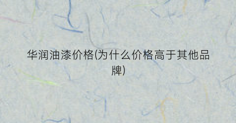 华润油漆价格(为什么价格高于其他品牌)