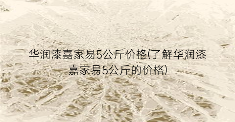 “华润漆嘉家易5公斤价格(了解华润漆嘉家易5公斤的价格)