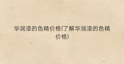 “华润漆的色精价格(了解华润漆的色精价格)