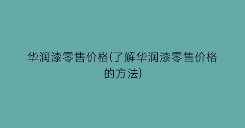 华润漆零售价格(了解华润漆零售价格的方法)