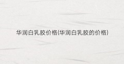 华润白乳胶价格(华润白乳胶的价格)