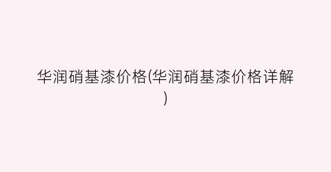 华润硝基漆价格(华润硝基漆价格详解)