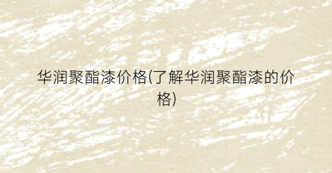 华润聚酯漆价格(了解华润聚酯漆的价格)