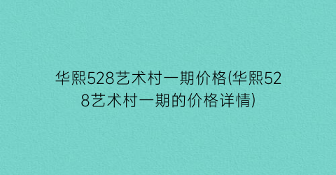 华熙528艺术村一期价格(华熙528艺术村一期的价格详情)