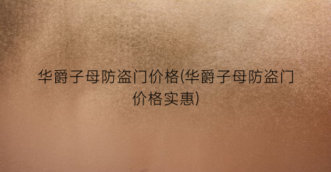 华爵子母防盗门价格(华爵子母防盗门价格实惠)
