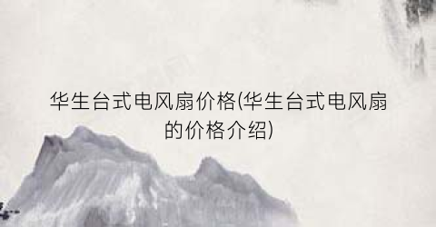 华生台式电风扇价格(华生台式电风扇的价格介绍)