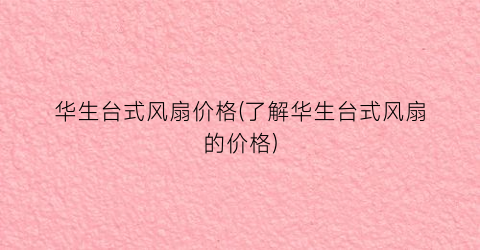 “华生台式风扇价格(了解华生台式风扇的价格)