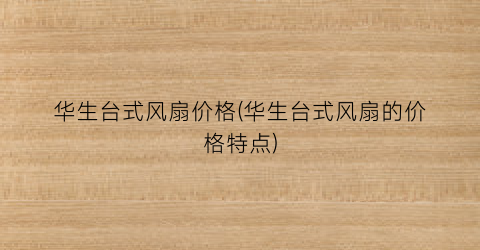 华生台式风扇价格(华生台式风扇的价格特点)