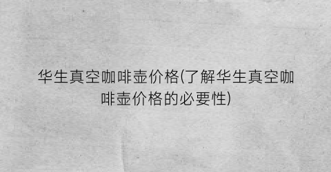 “华生真空咖啡壶价格(了解华生真空咖啡壶价格的必要性)