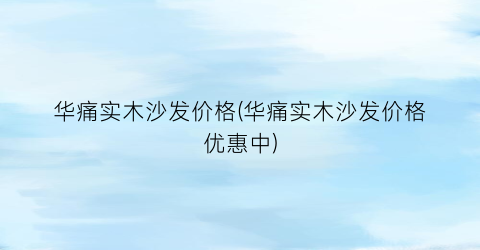 华痛实木沙发价格(华痛实木沙发价格优惠中)