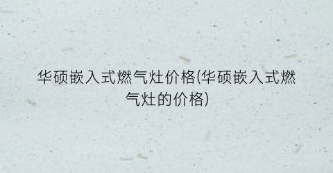 华硕嵌入式燃气灶价格(华硕嵌入式燃气灶的价格)