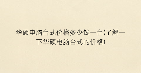 华硕电脑台式价格多少钱一台(了解一下华硕电脑台式的价格)