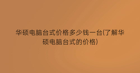 “华硕电脑台式价格多少钱一台(了解华硕电脑台式的价格)