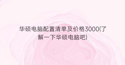 华硕电脑配置清单及价格3000(了解一下华硕电脑吧)
