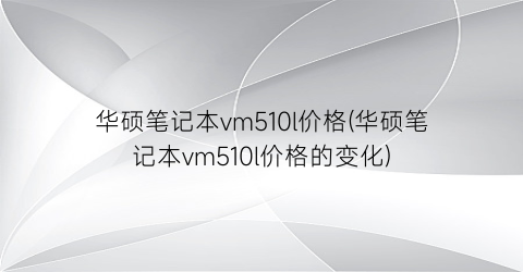 华硕笔记本vm510l价格(华硕笔记本vm510l价格的变化)