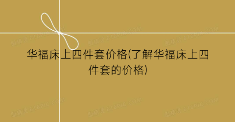 华福床上四件套价格(了解华福床上四件套的价格)