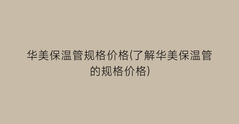 华美保温管规格价格(了解华美保温管的规格价格)