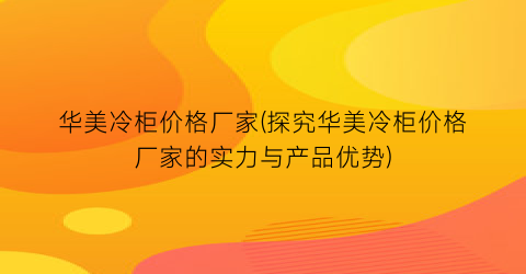 华美冷柜价格厂家(探究华美冷柜价格厂家的实力与产品优势)