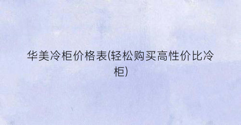 华美冷柜价格表(轻松购买高性价比冷柜)