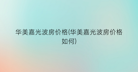 华美嘉光波房价格(华美嘉光波房价格如何)