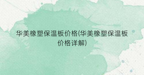 华美橡塑保温板价格(华美橡塑保温板价格详解)