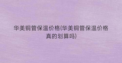 华美铜管保温价格(华美铜管保温价格真的划算吗)