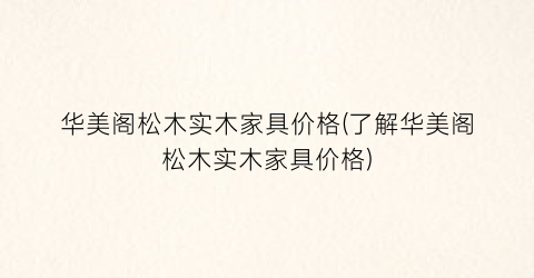 华美阁松木实木家具价格(了解华美阁松木实木家具价格)