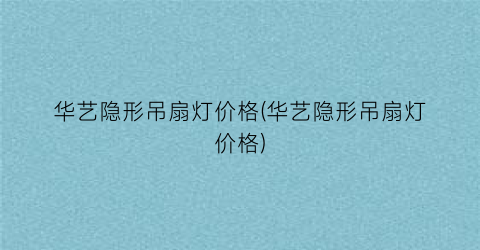 华艺隐形吊扇灯价格(华艺隐形吊扇灯价格)