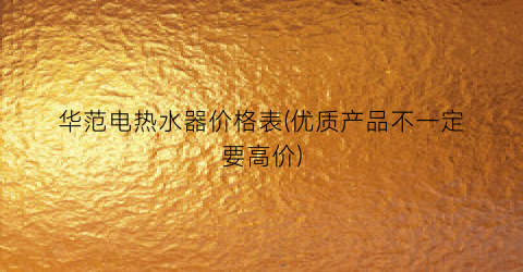 华范电热水器价格表(优质产品不一定要高价)