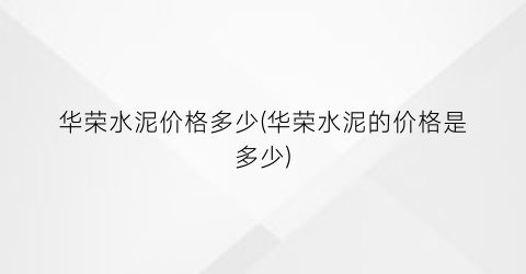 华荣水泥价格多少(华荣水泥的价格是多少)