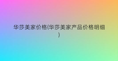 华莎美家价格(华莎美家产品价格明细)