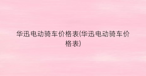 华迅电动骑车价格表(华迅电动骑车价格表)