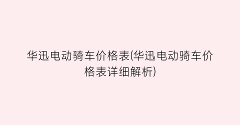 华迅电动骑车价格表(华迅电动骑车价格表详细解析)