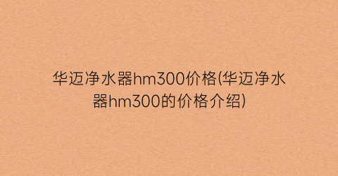 华迈净水器hm300价格(华迈净水器hm300的价格介绍)