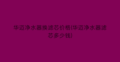 华迈净水器换滤芯价格(华迈净水器滤芯多少钱)