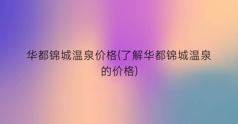 华都锦城温泉价格(了解华都锦城温泉的价格)