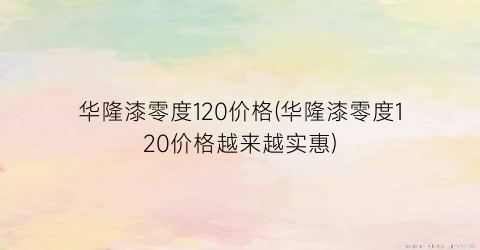 “华隆漆零度120价格(华隆漆零度120价格越来越实惠)