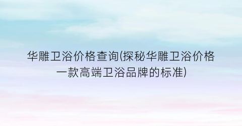 华雕卫浴价格查询(探秘华雕卫浴价格一款高端卫浴品牌的标准)