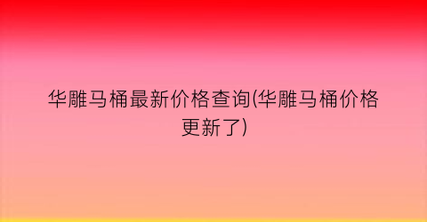 华雕马桶最新价格查询(华雕马桶价格更新了)