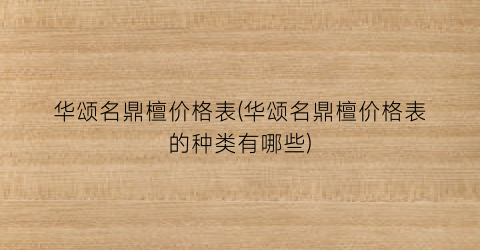 “华颂名鼎檀价格表(华颂名鼎檀价格表的种类有哪些)