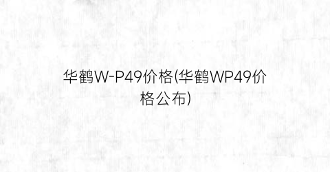 “华鹤W-P49价格(华鹤WP49价格公布)