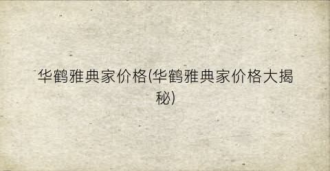 华鹤雅典家价格(华鹤雅典家价格大揭秘)