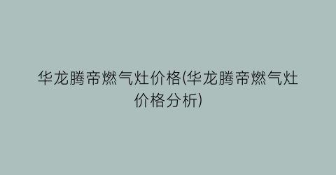 华龙腾帝燃气灶价格(华龙腾帝燃气灶价格分析)