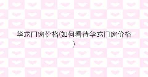 华龙门窗价格(如何看待华龙门窗价格)