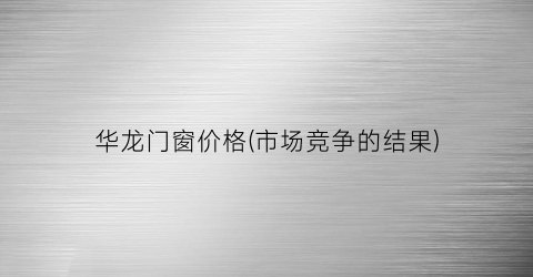 华龙门窗价格(市场竞争的结果)